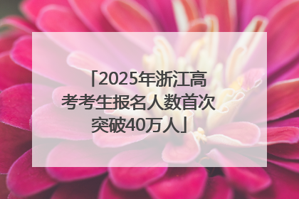 2025年浙江高考考生报名人数首次突破40万人