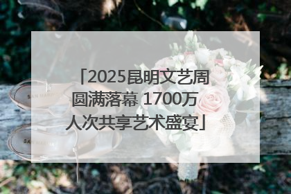 2025昆明文艺周圆满落幕 1700万人次共享艺术盛宴