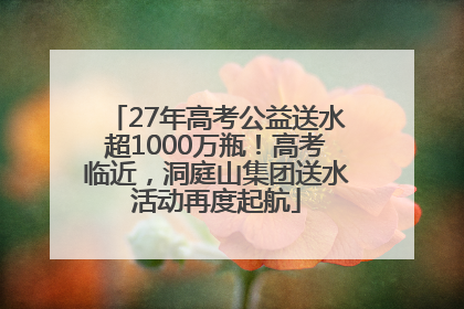27年高考公益送水超1000万瓶！高考临近，洞庭山集团送水活动再度起航