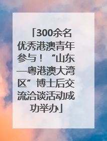 300余名优秀港澳青年参与！“山东—粤港澳大湾区”博士后交流洽谈活动成功举办