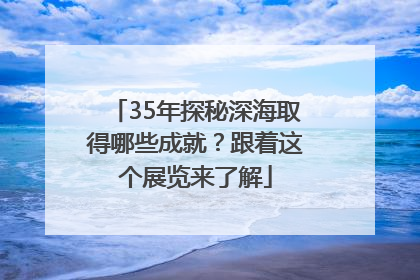35年探秘深海取得哪些成就？跟着这个展览来了解