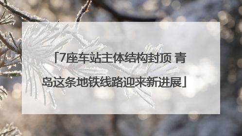 7座车站主体结构封顶 青岛这条地铁线路迎来新进展