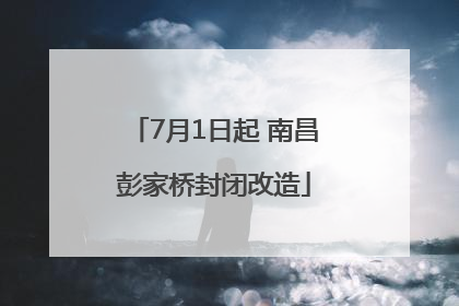 7月1日起 南昌彭家桥封闭改造