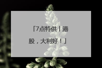 7点特供丨港股，大利好！