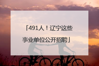 491人！辽宁这些事业单位公开招聘