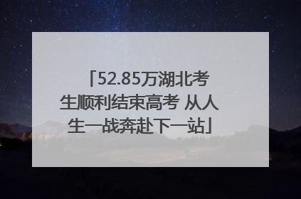 52.85万湖北考生顺利结束高考 从人生一战奔赴下一站