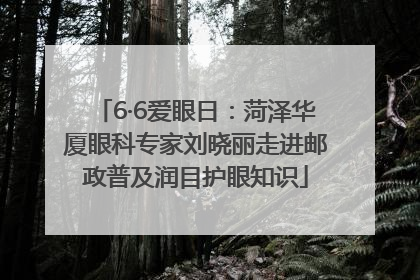 6·6爱眼日：菏泽华厦眼科专家刘晓丽走进邮政普及润目护眼知识