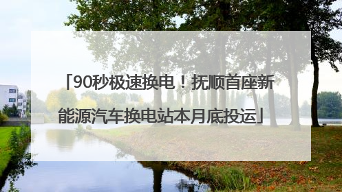 90秒极速换电！抚顺首座新能源汽车换电站本月底投运