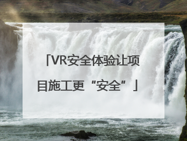 VR安全体验让项目施工更“安全”